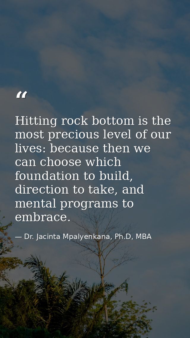 Hitting rock bottom is the most precious level of our lives: because then we can choose which foundation to build, direc — Dr. Jacinta Mpalyenkana, Ph.D, MBA
