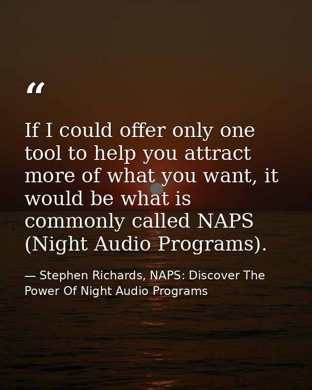 If I could offer only one tool to help you attract more of what you want, it would be what is commonly called NAPS (Nigh — Stephen Richards, NAPS: Discover The Power Of Night Audio Programs