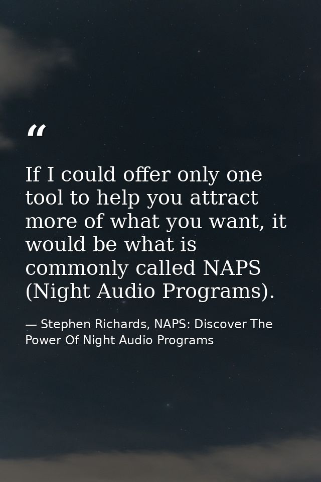 If I could offer only one tool to help you attract more of what you want, it would be what is commonly called NAPS (Nigh — Stephen Richards, NAPS: Discover The Power Of Night Audio Programs