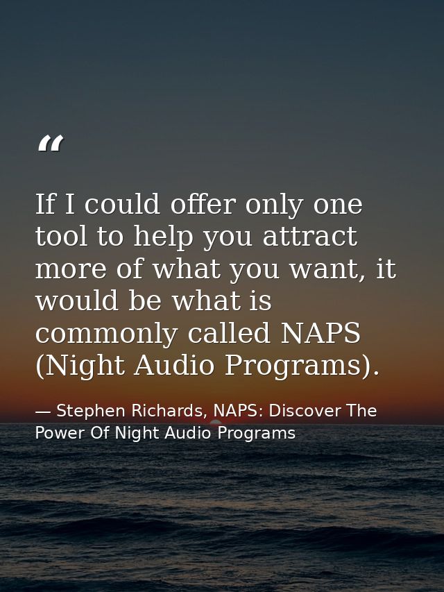 If I could offer only one tool to help you attract more of what you want, it would be what is commonly called NAPS (Nigh — Stephen Richards, NAPS: Discover The Power Of Night Audio Programs