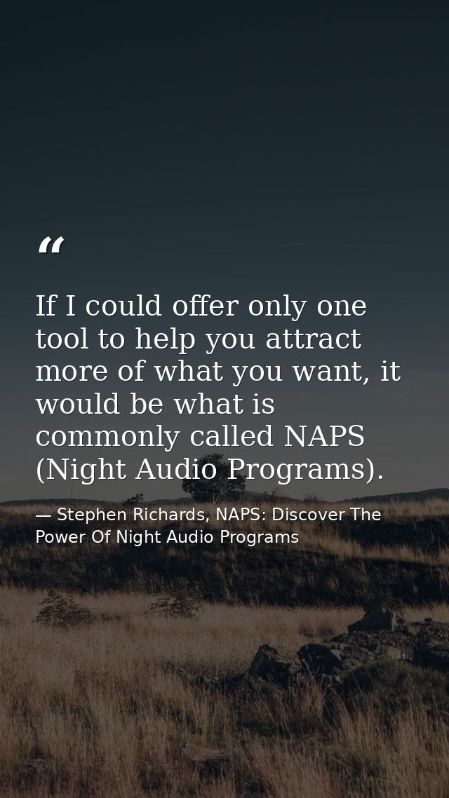 If I could offer only one tool to help you attract more of what you want, it would be what is commonly called NAPS (Nigh — Stephen Richards, NAPS: Discover The Power Of Night Audio Programs