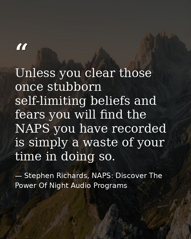 Unless you clear those once stubborn self-limiting beliefs and fears you will find the NAPS you have recorded is simply  — Stephen Richards, NAPS: Discover The Power Of Night Audio Programs
