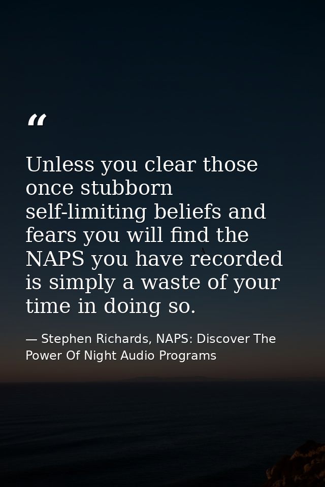Unless you clear those once stubborn self-limiting beliefs and fears you will find the NAPS you have recorded is simply  — Stephen Richards, NAPS: Discover The Power Of Night Audio Programs