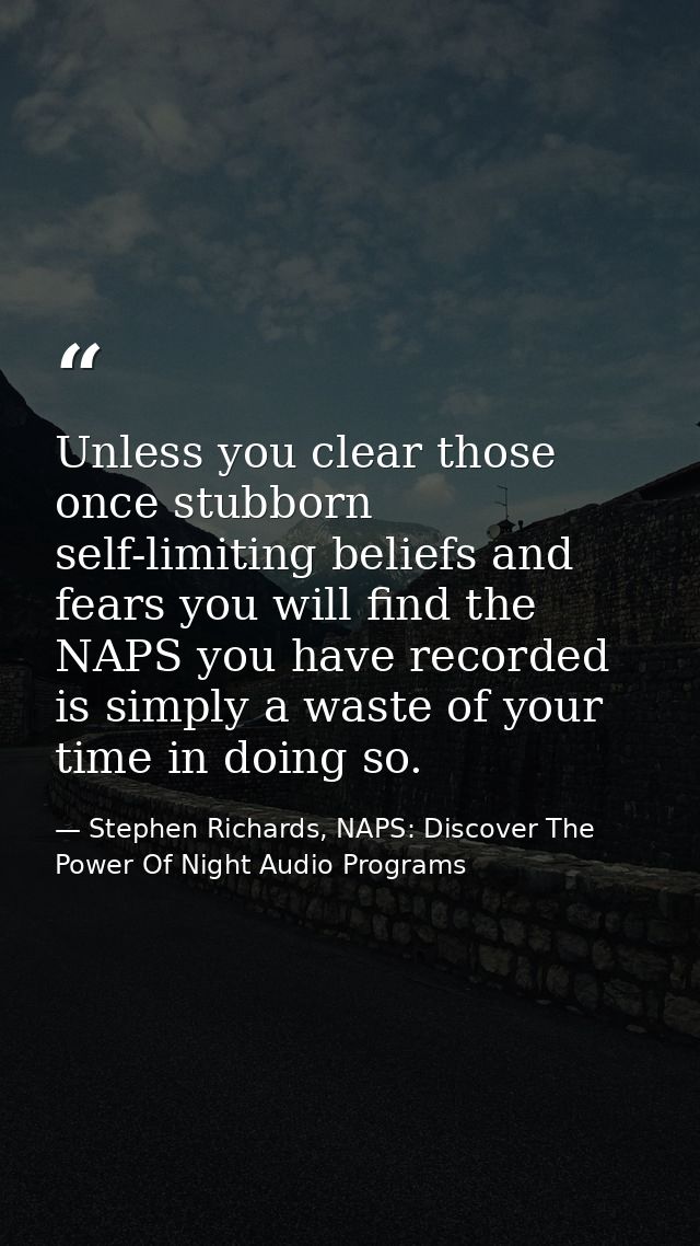 Unless you clear those once stubborn self-limiting beliefs and fears you will find the NAPS you have recorded is simply  — Stephen Richards, NAPS: Discover The Power Of Night Audio Programs