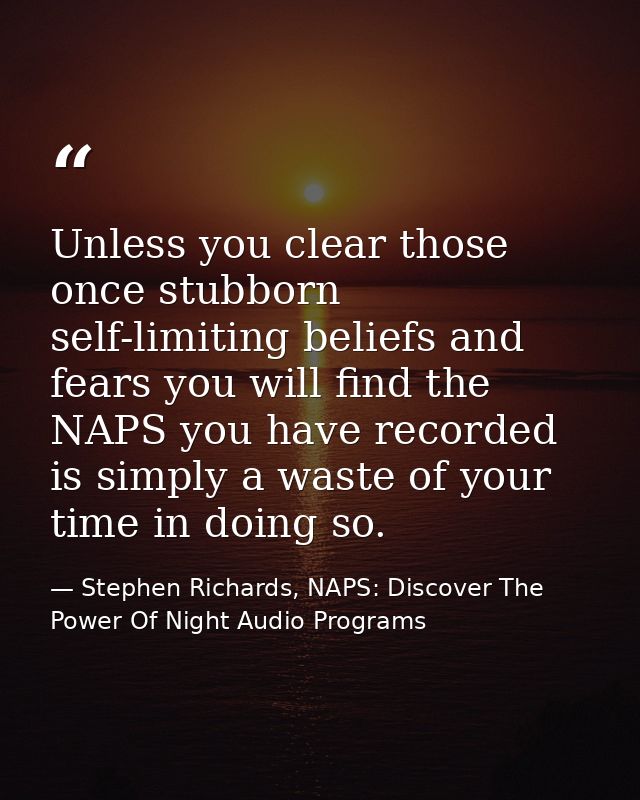 Unless you clear those once stubborn self-limiting beliefs and fears you will find the NAPS you have recorded is simply  — Stephen Richards, NAPS: Discover The Power Of Night Audio Programs