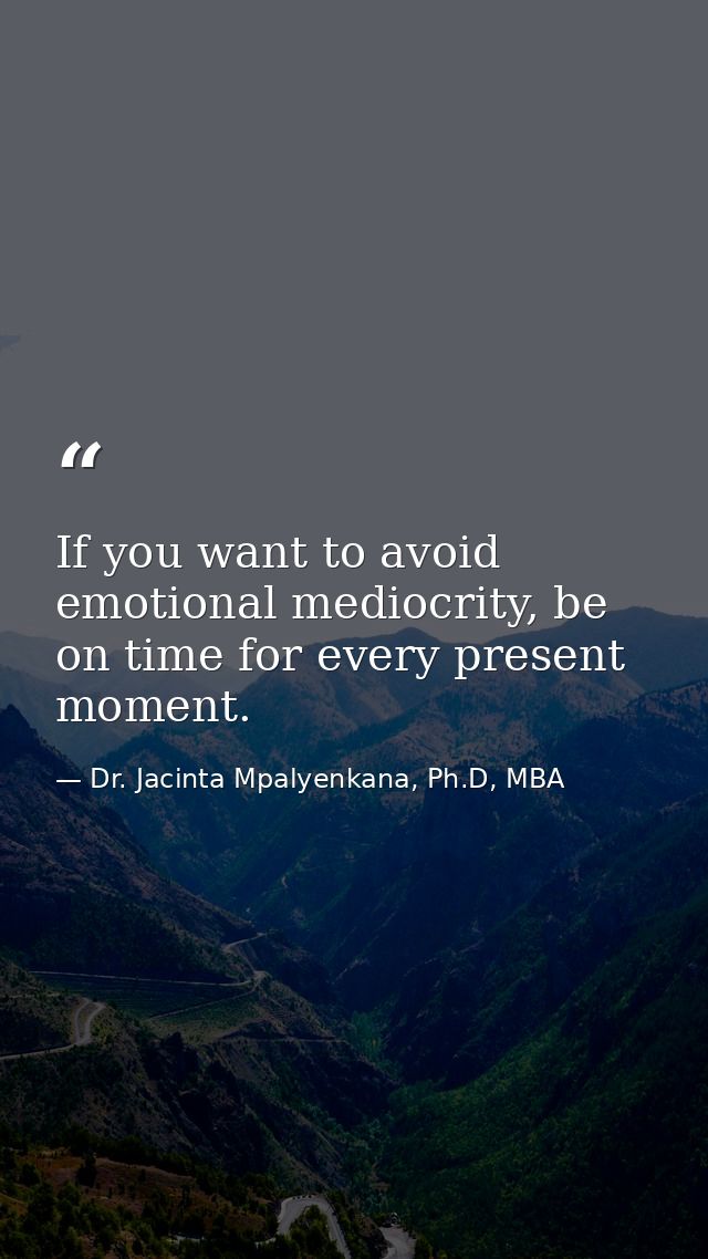 If you want to avoid emotional mediocrity, be on time for every present moment. — Dr. Jacinta Mpalyenkana, Ph.D, MBA