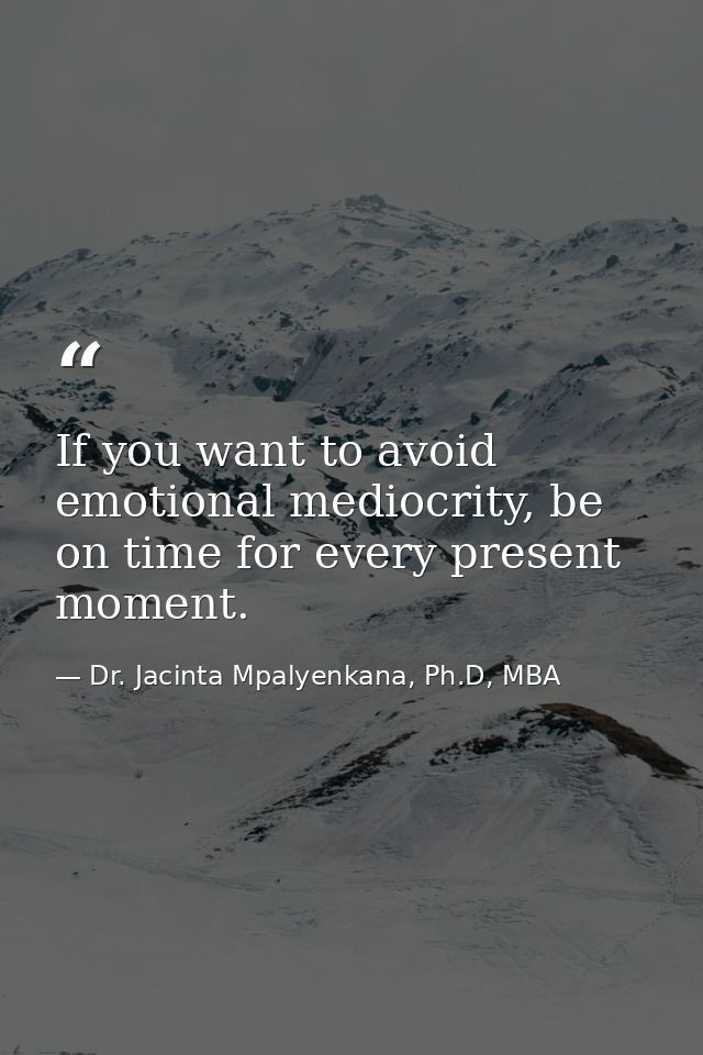 If you want to avoid emotional mediocrity, be on time for every present moment. — Dr. Jacinta Mpalyenkana, Ph.D, MBA