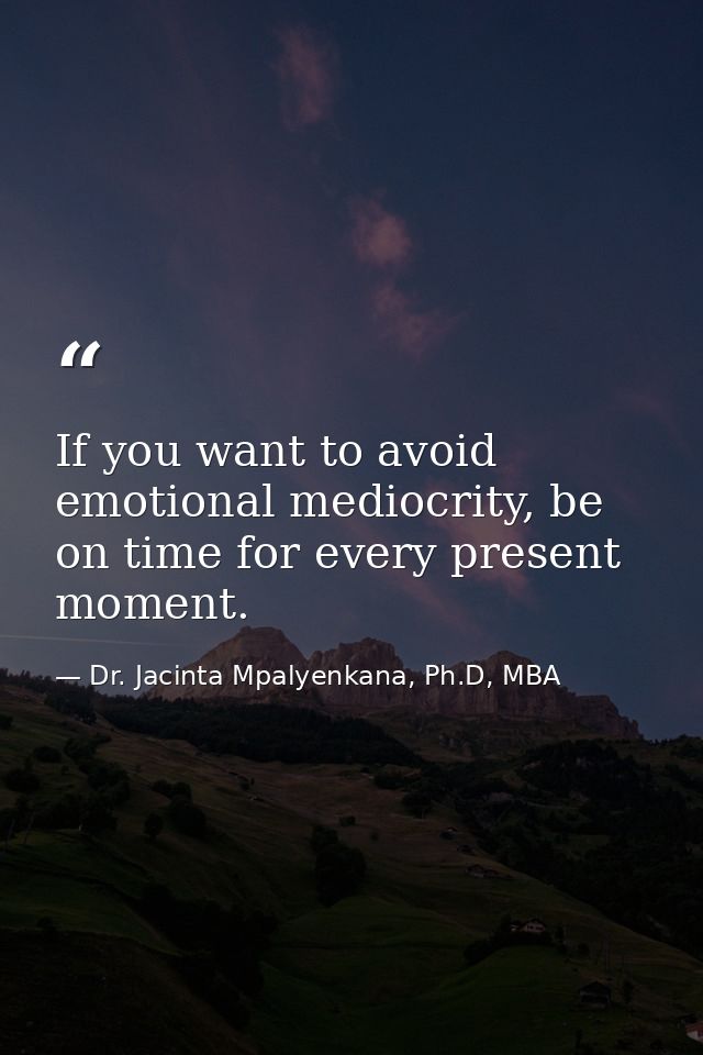 If you want to avoid emotional mediocrity, be on time for every present moment. — Dr. Jacinta Mpalyenkana, Ph.D, MBA
