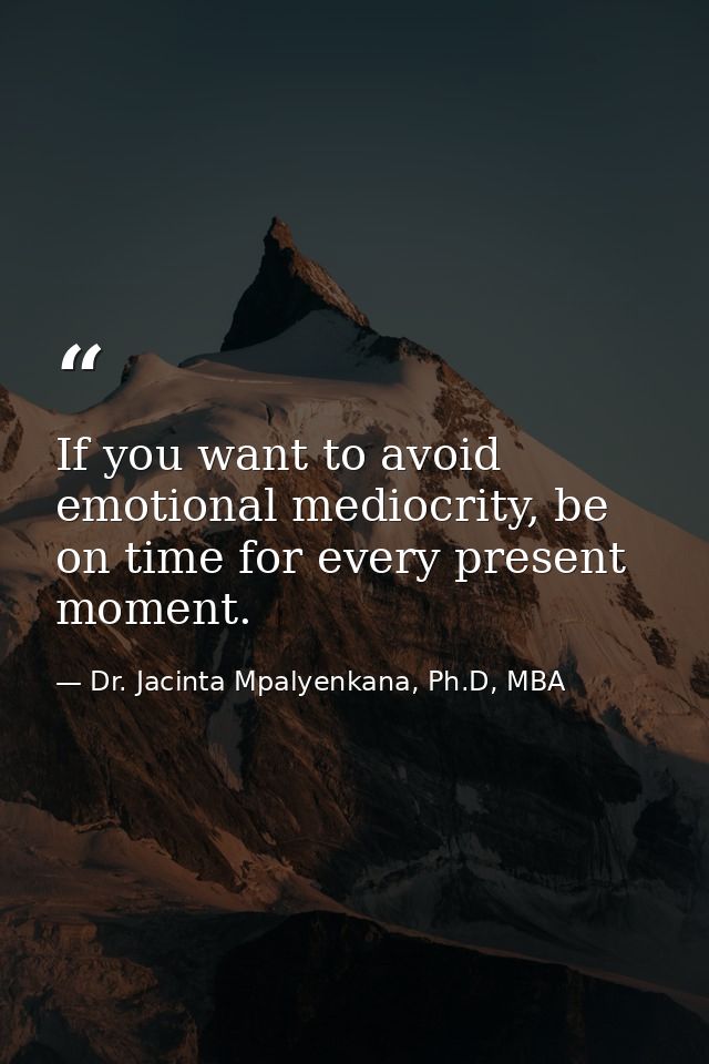 If you want to avoid emotional mediocrity, be on time for every present moment. — Dr. Jacinta Mpalyenkana, Ph.D, MBA