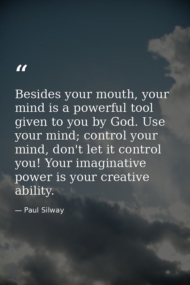 Besides your mouth, your mind is a powerful tool given to you by God. Use your mind; control your mind, don't let it con — Paul Silway