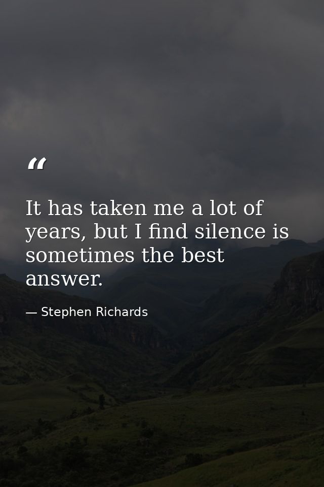 It has taken me a lot of years, but I find silence is sometimes the best answer. — Stephen Richards