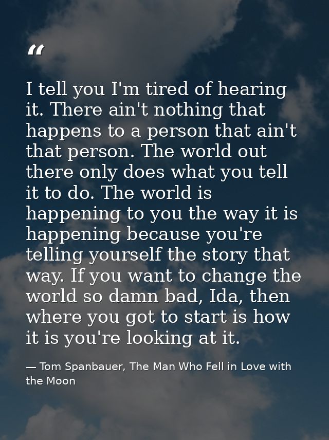 I tell you I'm tired of hearing it. There ain't nothing that happens to a person that ain't that person. The world out t — Tom Spanbauer, The Man Who Fell in Love with the Moon