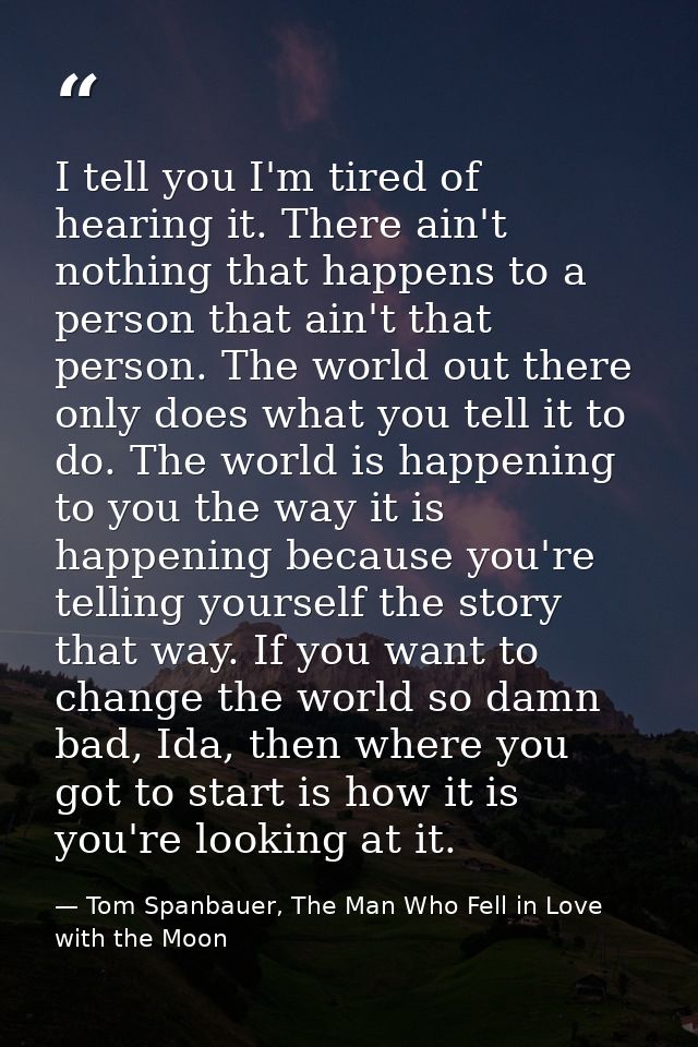 I tell you I'm tired of hearing it. There ain't nothing that happens to a person that ain't that person. The world out t — Tom Spanbauer, The Man Who Fell in Love with the Moon