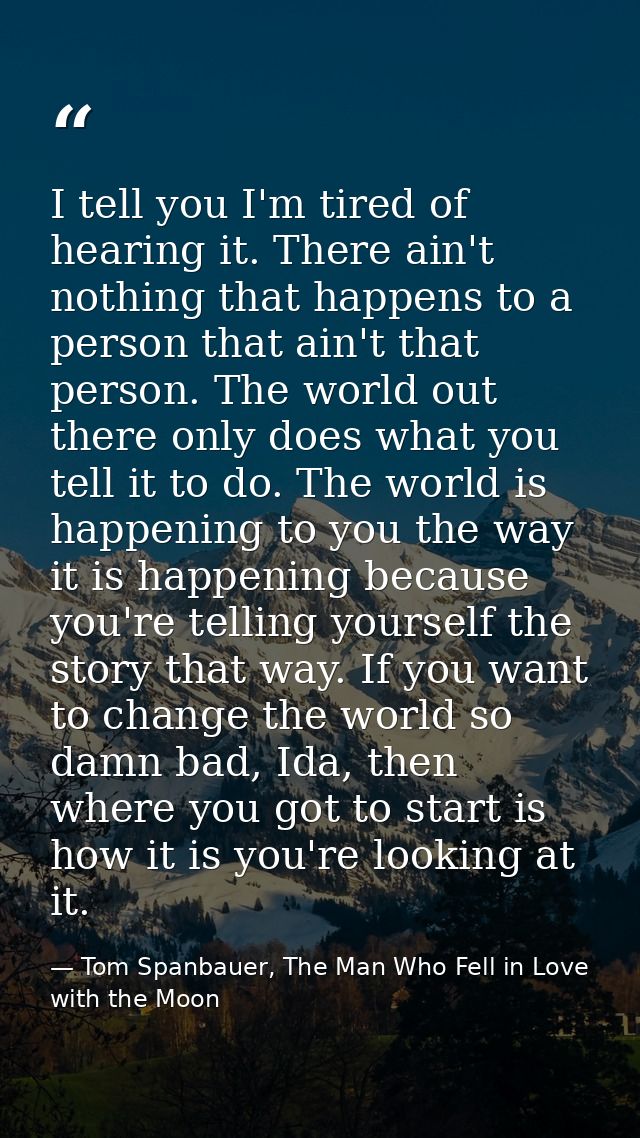 I tell you I'm tired of hearing it. There ain't nothing that happens to a person that ain't that person. The world out t — Tom Spanbauer, The Man Who Fell in Love with the Moon