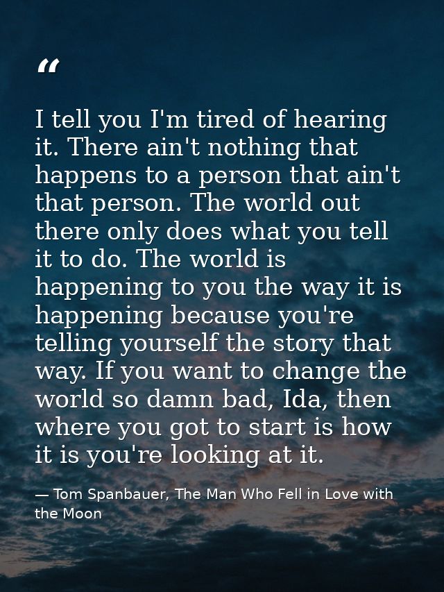 I tell you I'm tired of hearing it. There ain't nothing that happens to a person that ain't that person. The world out t — Tom Spanbauer, The Man Who Fell in Love with the Moon