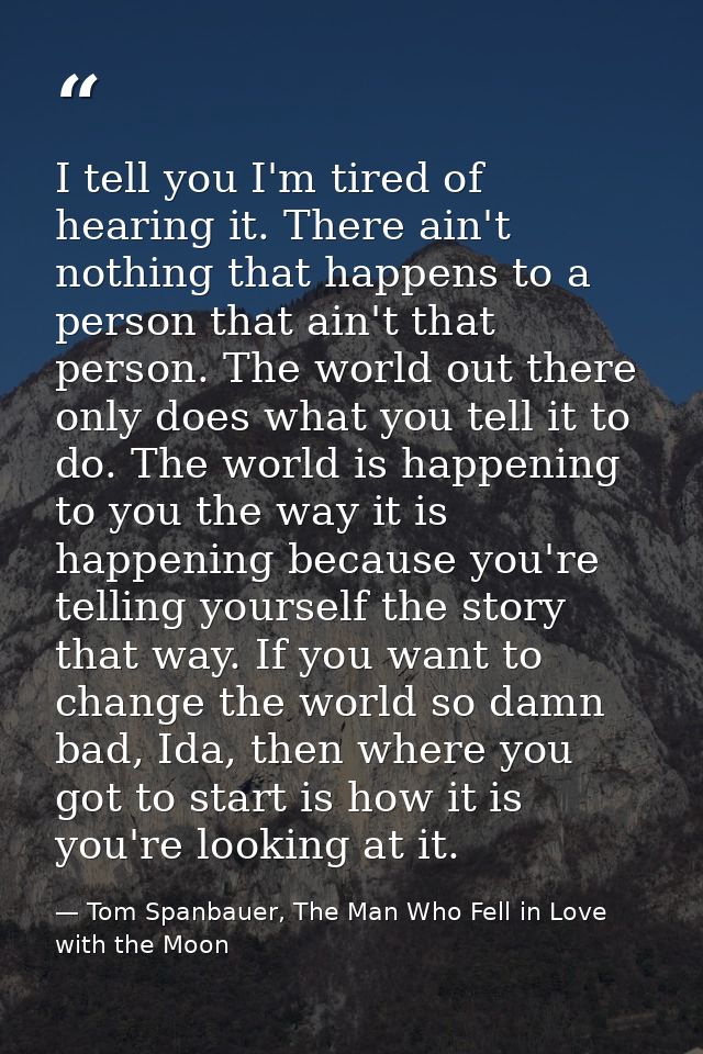 I tell you I'm tired of hearing it. There ain't nothing that happens to a person that ain't that person. The world out t — Tom Spanbauer, The Man Who Fell in Love with the Moon