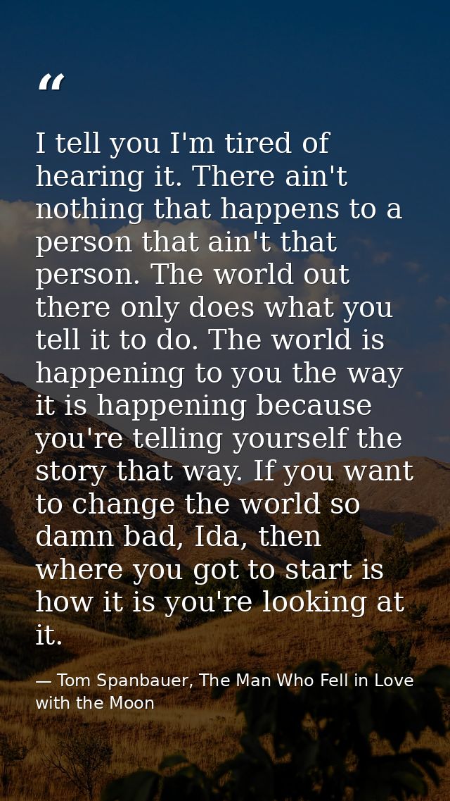 I tell you I'm tired of hearing it. There ain't nothing that happens to a person that ain't that person. The world out t — Tom Spanbauer, The Man Who Fell in Love with the Moon