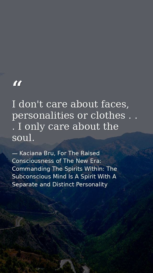 I don't care about faces, personalities or clothes . . . I only care about the soul. — Kaciana Bru, For The Raised Consciousness of The New Era: Commanding The Spirits Within: The Subconscious Mind Is A Spirit With A Separate and Distinct Personality