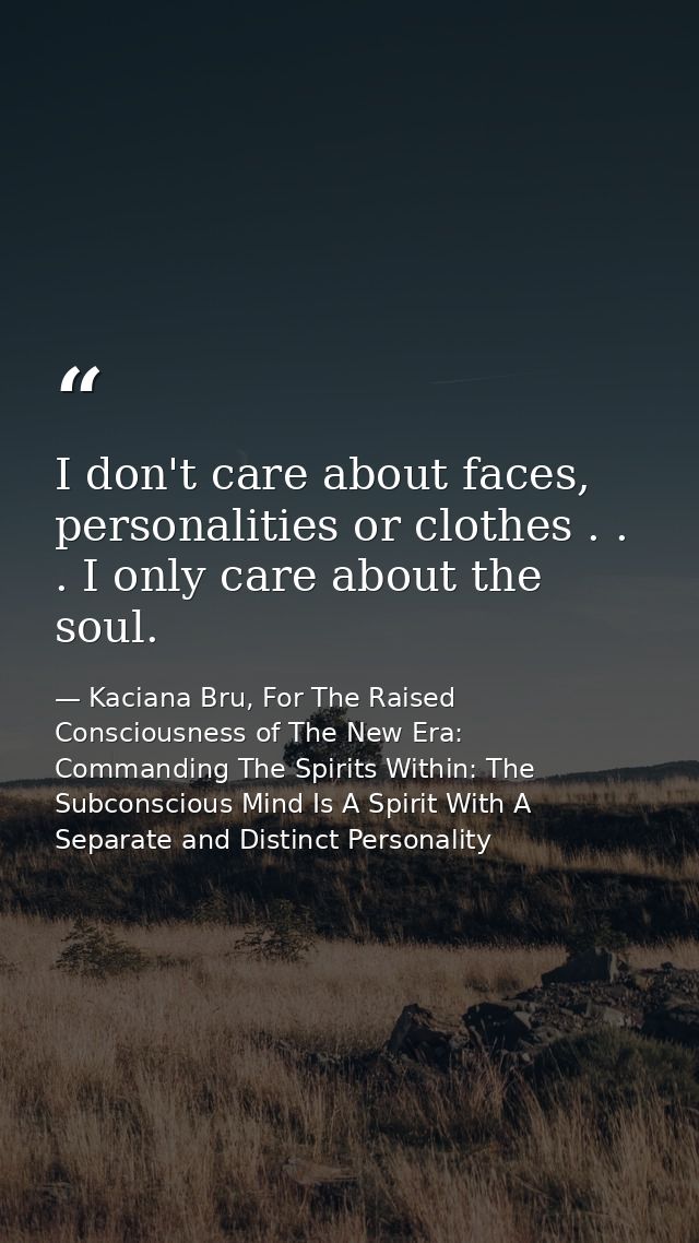 I don't care about faces, personalities or clothes . . . I only care about the soul. — Kaciana Bru, For The Raised Consciousness of The New Era: Commanding The Spirits Within: The Subconscious Mind Is A Spirit With A Separate and Distinct Personality