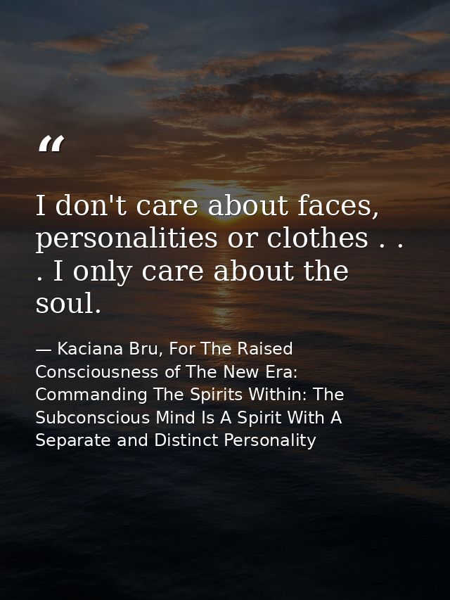 I don't care about faces, personalities or clothes . . . I only care about the soul. — Kaciana Bru, For The Raised Consciousness of The New Era: Commanding The Spirits Within: The Subconscious Mind Is A Spirit With A Separate and Distinct Personality