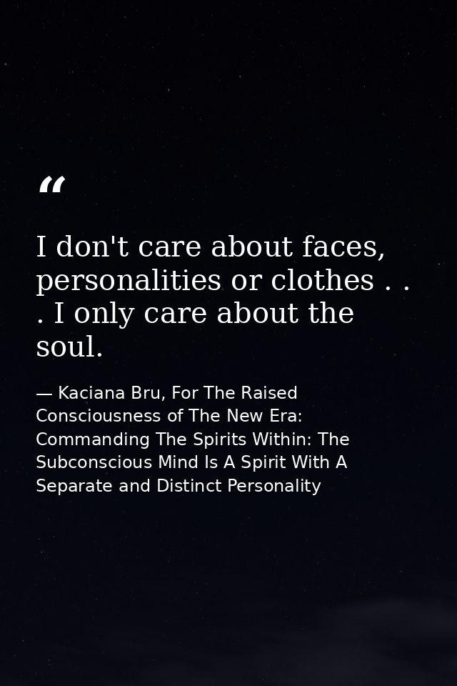 I don't care about faces, personalities or clothes . . . I only care about the soul. — Kaciana Bru, For The Raised Consciousness of The New Era: Commanding The Spirits Within: The Subconscious Mind Is A Spirit With A Separate and Distinct Personality