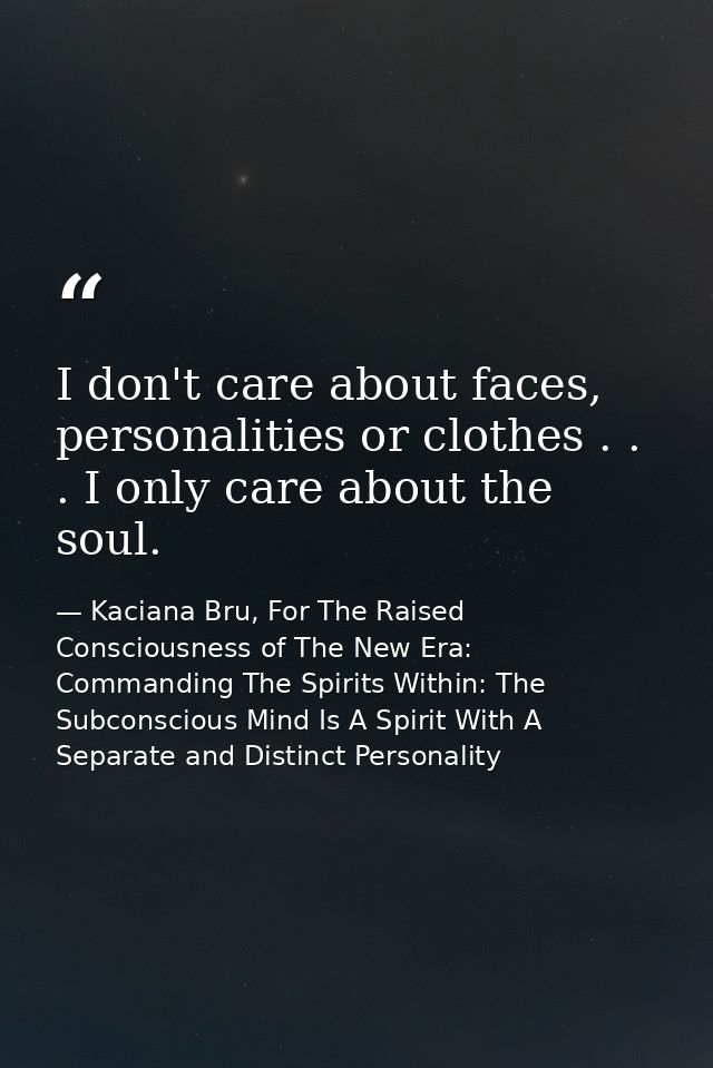 I don't care about faces, personalities or clothes . . . I only care about the soul. — Kaciana Bru, For The Raised Consciousness of The New Era: Commanding The Spirits Within: The Subconscious Mind Is A Spirit With A Separate and Distinct Personality