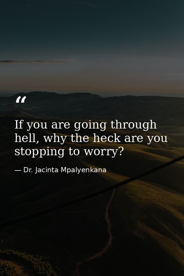 If you are going through hell, why the heck are you stopping to worry? — Dr. Jacinta Mpalyenkana