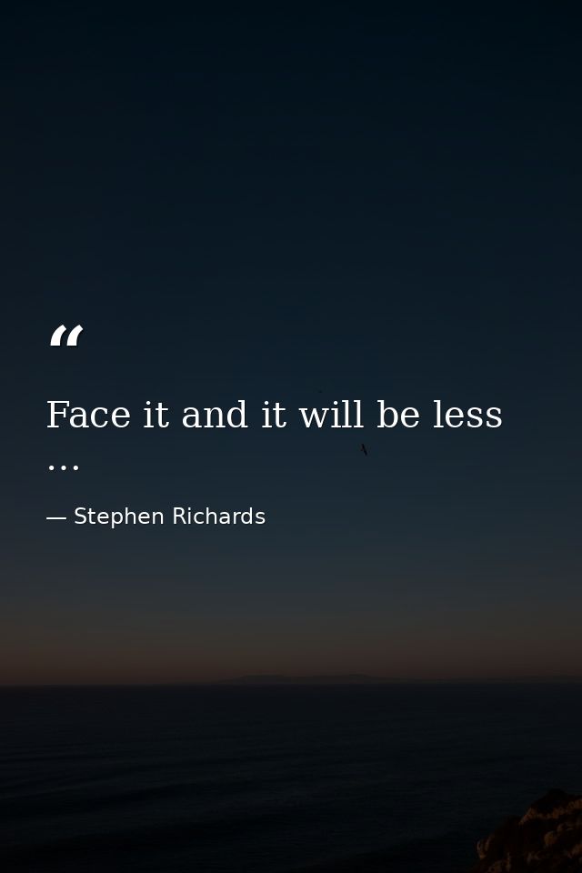 Face it and it will be less … — Stephen Richards