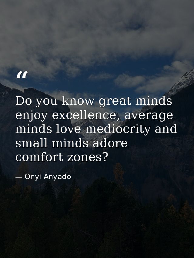 Do you know great minds enjoy excellence, average minds love mediocrity and small minds adore comfort zones? — Onyi Anyado