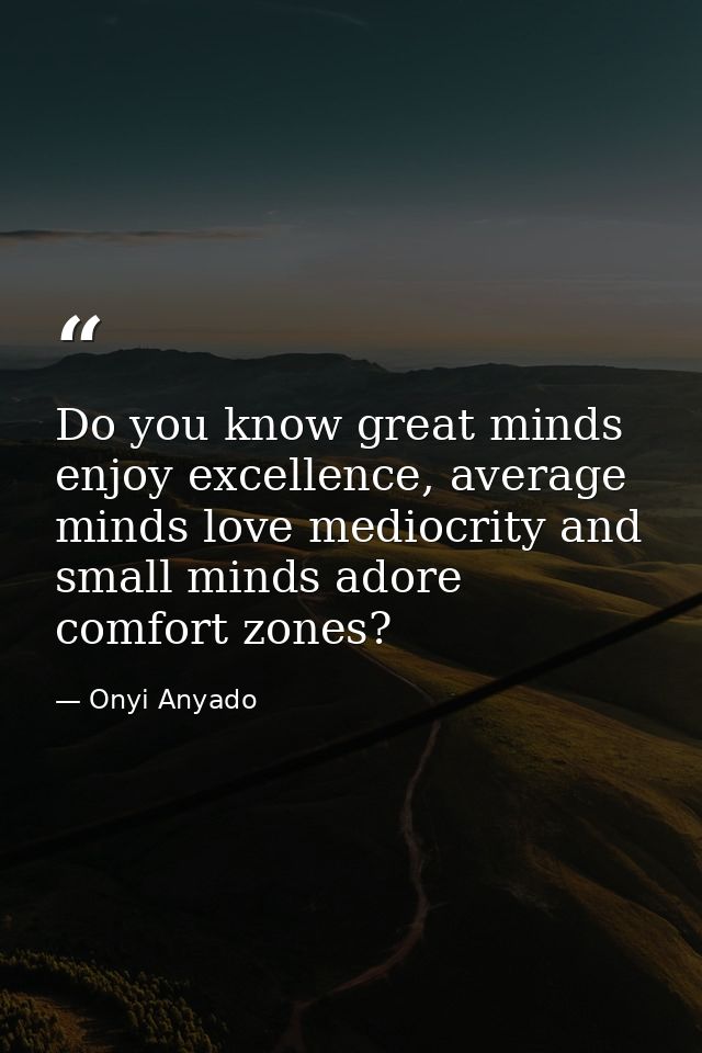 Do you know great minds enjoy excellence, average minds love mediocrity and small minds adore comfort zones? — Onyi Anyado