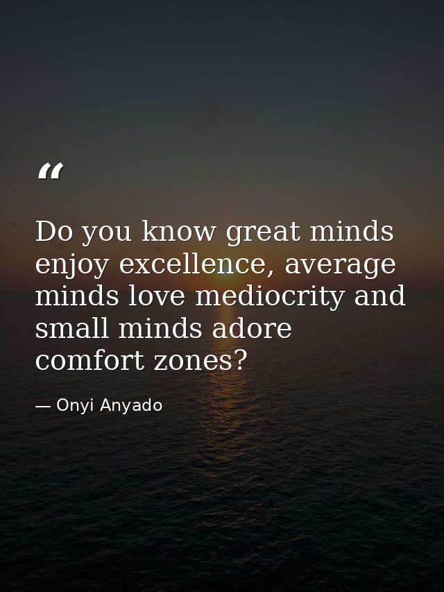 Do you know great minds enjoy excellence, average minds love mediocrity and small minds adore comfort zones? — Onyi Anyado