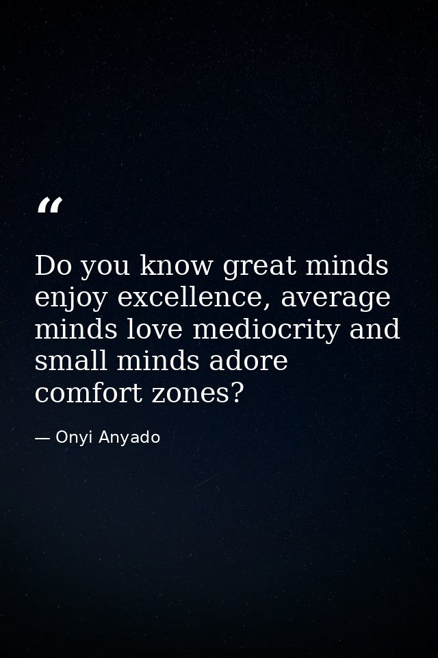 Do you know great minds enjoy excellence, average minds love mediocrity and small minds adore comfort zones? — Onyi Anyado