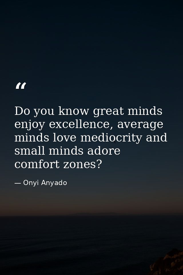 Do you know great minds enjoy excellence, average minds love mediocrity and small minds adore comfort zones? — Onyi Anyado
