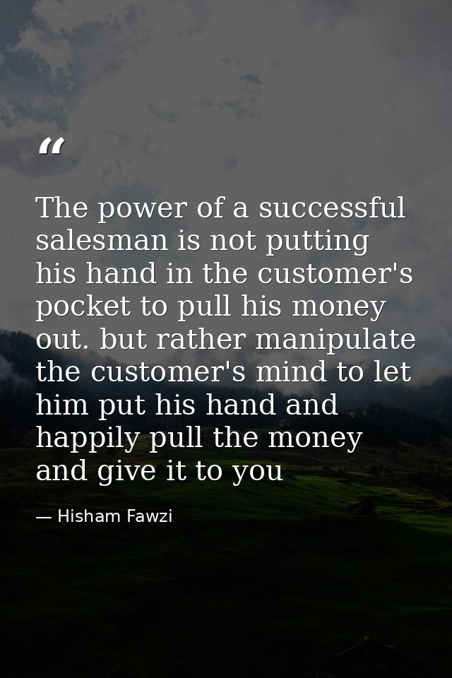 The power of a successful salesman is not putting his hand in the customer's pocket to pull his money out. but rather ma — Hisham Fawzi