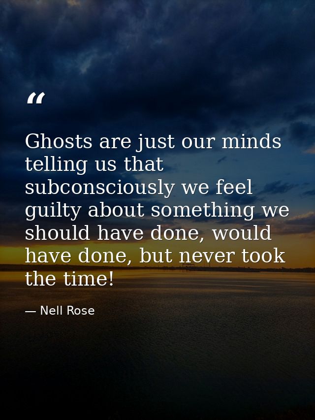 Ghosts are just our minds telling us that subconsciously we feel guilty about something we should have done, would have  — Nell Rose