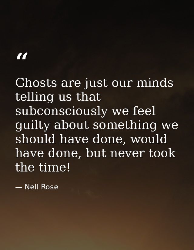 Ghosts are just our minds telling us that subconsciously we feel guilty about something we should have done, would have  — Nell Rose