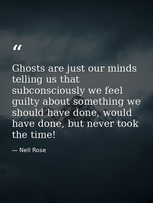 Ghosts are just our minds telling us that subconsciously we feel guilty about something we should have done, would have  — Nell Rose