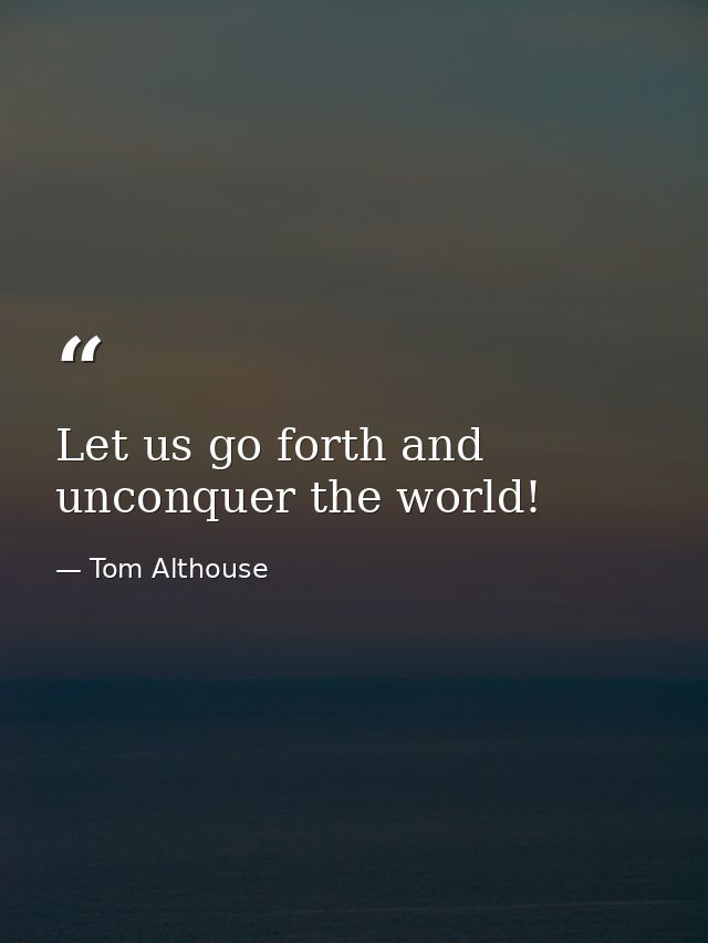 Let us go forth and unconquer the world! — Tom Althouse