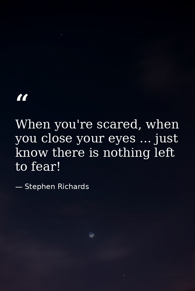 When you're scared, when you close your eyes ... just know there is nothing left to fear! — Stephen Richards