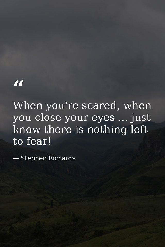 When you're scared, when you close your eyes ... just know there is nothing left to fear! — Stephen Richards