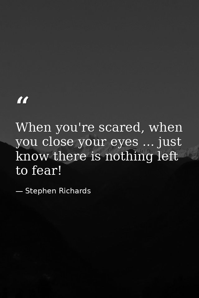 When you're scared, when you close your eyes ... just know there is nothing left to fear! — Stephen Richards