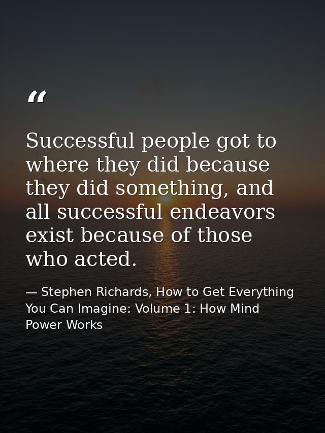 Successful people got to where they did because they did something, and all successful endeavors exist because of those  — Stephen Richards, How to Get Everything You Can Imagine: Volume 1: How Mind Power Works