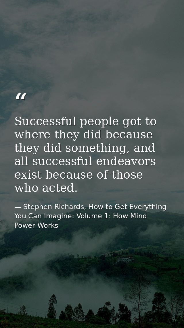 Successful people got to where they did because they did something, and all successful endeavors exist because of those  — Stephen Richards, How to Get Everything You Can Imagine: Volume 1: How Mind Power Works