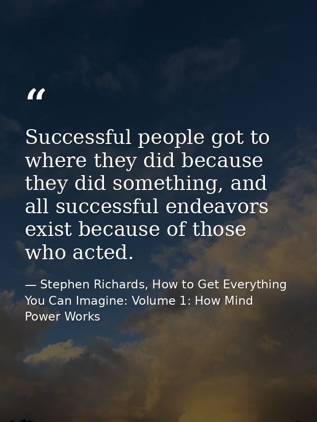 Successful people got to where they did because they did something, and all successful endeavors exist because of those  — Stephen Richards, How to Get Everything You Can Imagine: Volume 1: How Mind Power Works