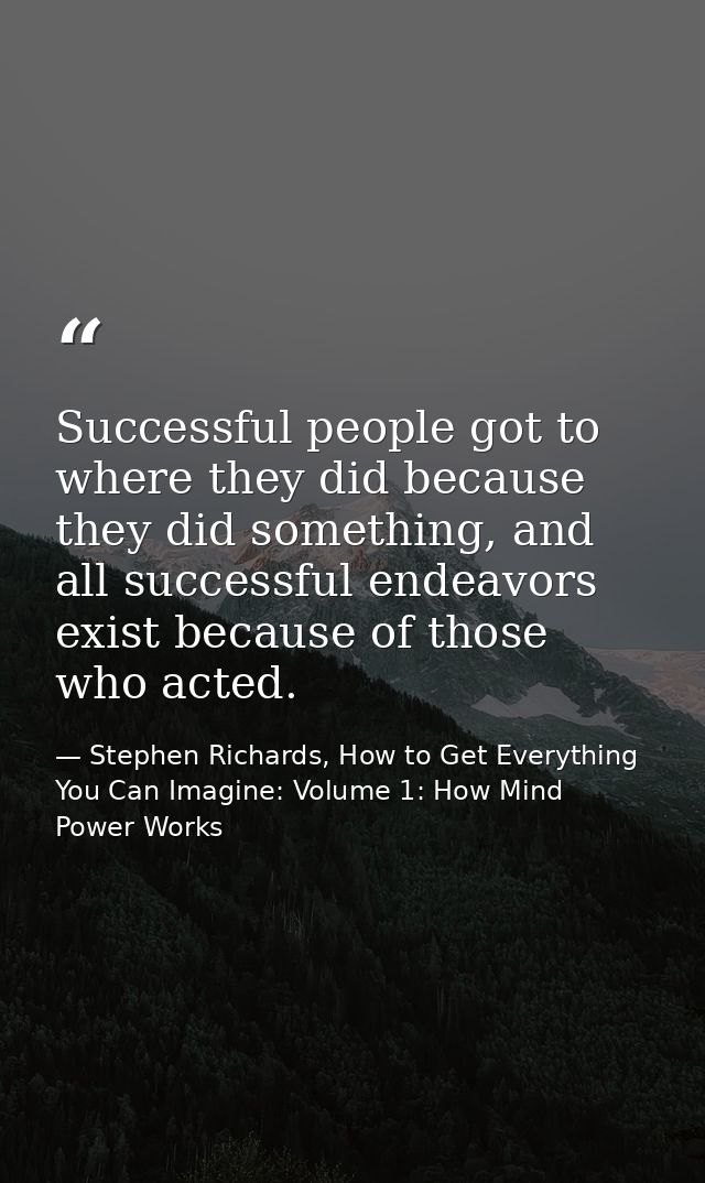 Successful people got to where they did because they did something, and all successful endeavors exist because of those  — Stephen Richards, How to Get Everything You Can Imagine: Volume 1: How Mind Power Works