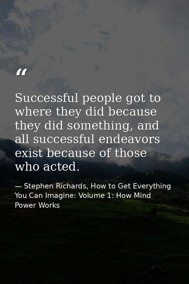 Successful people got to where they did because they did something, and all successful endeavors exist because of those  — Stephen Richards, How to Get Everything You Can Imagine: Volume 1: How Mind Power Works