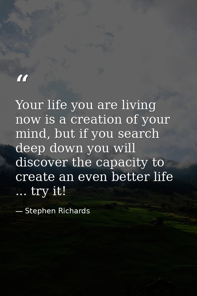 Your life you are living now is a creation of your mind, but if you search deep down you will discover the capacity to c — Stephen Richards