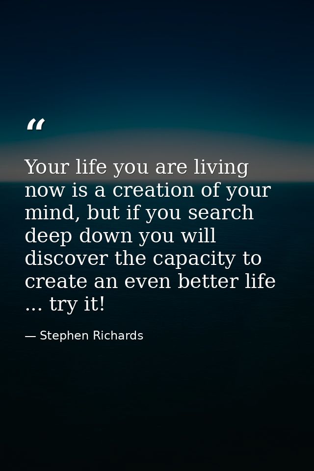 Your life you are living now is a creation of your mind, but if you search deep down you will discover the capacity to c — Stephen Richards