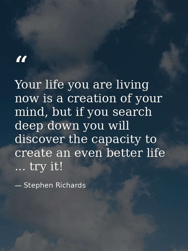 Your life you are living now is a creation of your mind, but if you search deep down you will discover the capacity to c — Stephen Richards