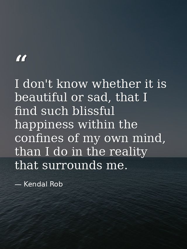 I don't know whether it is beautiful or sad, that I find such blissful happiness within the confines of my own mind, tha — Kendal Rob